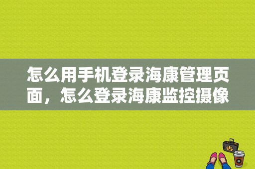 怎么用手机登录海康管理页面，怎么登录海康监控摄像头