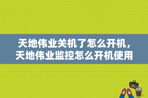 天地伟业关机了怎么开机，天地伟业监控怎么开机使用
