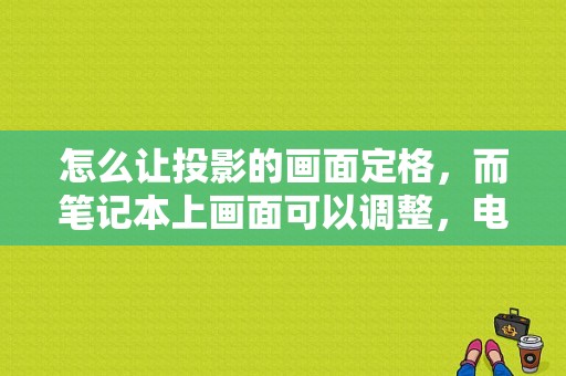 怎么让投影的画面定格，而笔记本上画面可以调整，电脑投影怎么定格画面大小