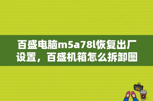 百盛电脑m5a78l恢复出厂设置，百盛机箱怎么拆卸图解-第1张图片-安保之家