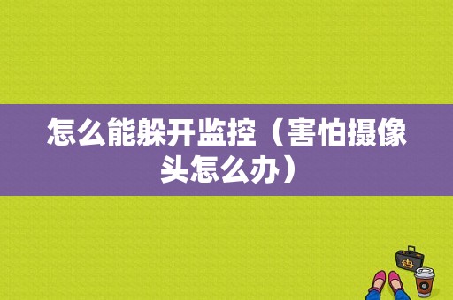 怎么能躲开监控（害怕摄像头怎么办）-第1张图片-安保之家