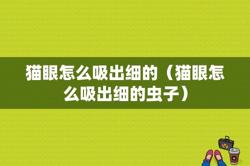 猫眼怎么吸出细的（猫眼怎么吸出细的虫子）