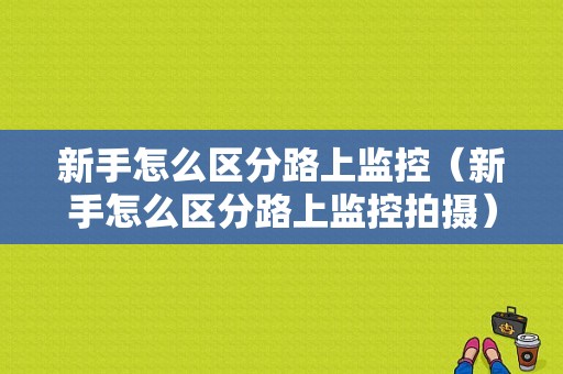 新手怎么区分路上监控（新手怎么区分路上监控拍摄）