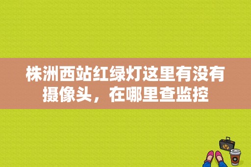 株洲西站红绿灯这里有没有摄像头，在哪里查监控