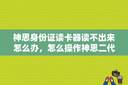 神思身份证读卡器读不出来怎么办，怎么操作神思二代手机