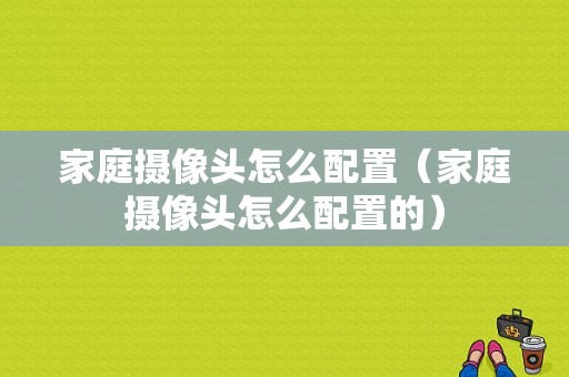 家庭摄像头怎么配置（家庭摄像头怎么配置的）