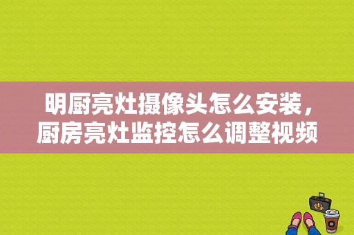 明厨亮灶摄像头怎么安装，厨房亮灶监控怎么调整视频-第1张图片-安保之家