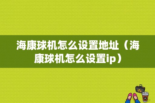 海康球机怎么设置地址（海康球机怎么设置ip）