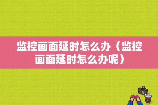 监控画面延时怎么办（监控画面延时怎么办呢）