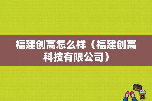 福建创高怎么样（福建创高科技有限公司）-第1张图片-安保之家