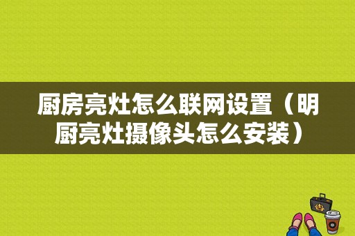 厨房亮灶怎么联网设置（明厨亮灶摄像头怎么安装）-第1张图片-安保之家