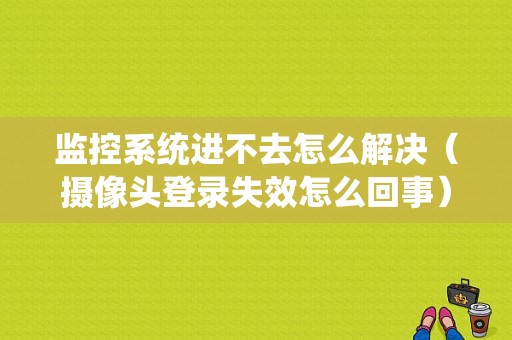 监控系统进不去怎么解决（摄像头登录失效怎么回事）-第1张图片-安保之家