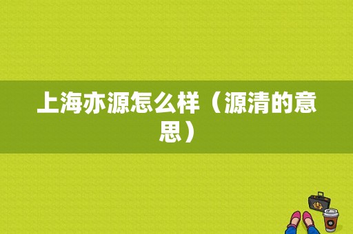 上海亦源怎么样（源清的意思）
