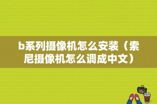 b系列摄像机怎么安装（索尼摄像机怎么调成中文）-第1张图片-安保之家