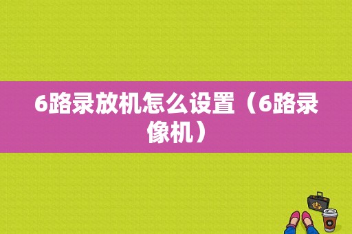6路录放机怎么设置（6路录像机）-第1张图片-安保之家