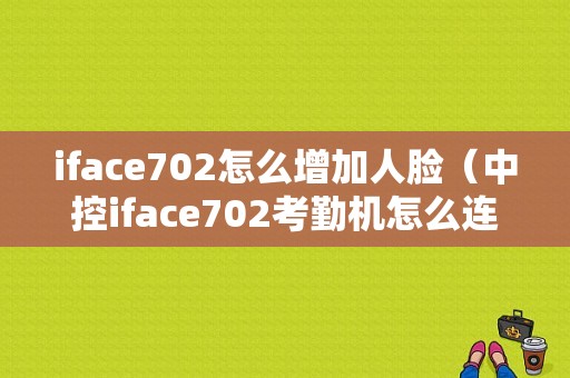 iface702怎么增加人脸（中控iface702考勤机怎么连接电脑）