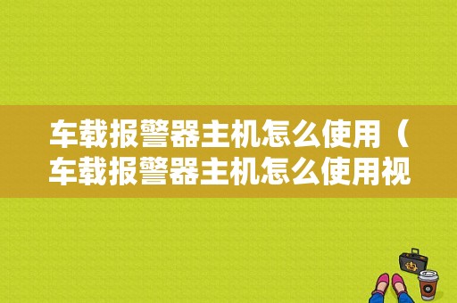 车载报警器主机怎么使用（车载报警器主机怎么使用视频）-第1张图片-安保之家