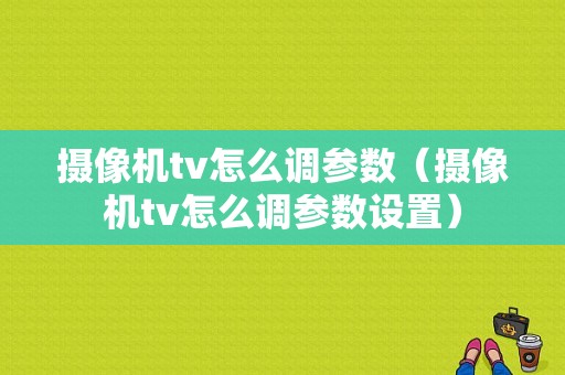 摄像机tv怎么调参数（摄像机tv怎么调参数设置）-第1张图片-安保之家