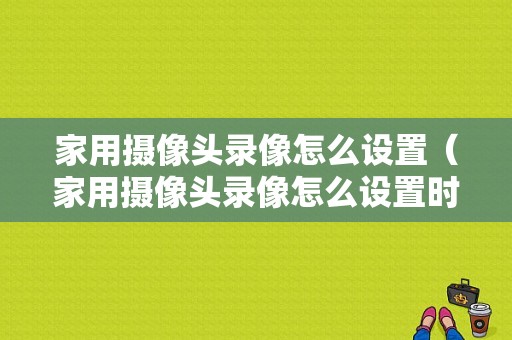 家用摄像头录像怎么设置（家用摄像头录像怎么设置时间长短）
