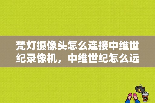 梵灯摄像头怎么连接中维世纪录像机，中维世纪怎么远程监控摄像头-第1张图片-安保之家