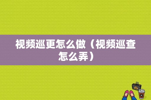 视频巡更怎么做（视频巡查怎么弄）