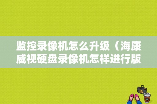 监控录像机怎么升级（海康威视硬盘录像机怎样进行版本升级）-第1张图片-安保之家