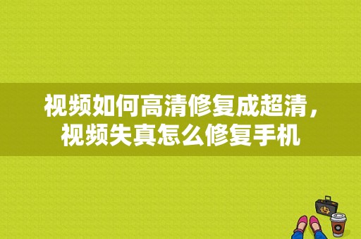 视频如何高清修复成超清，视频失真怎么修复手机