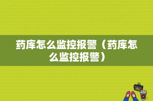 药库怎么监控报警（药库怎么监控报警）
