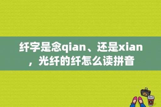纤字是念qian、还是xian，光纤的纤怎么读拼音-第1张图片-安保之家