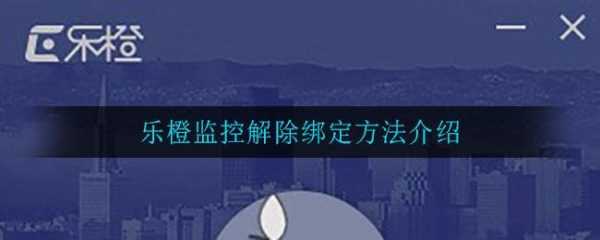 乐橙设备被别人绑定如何解绑,乐橙绑定的设备怎么解除不了-第3张图片-安保之家 乐橙设备被别人绑定如何解绑,乐橙绑定的设备怎么解除不了-第3张图片-安保之家